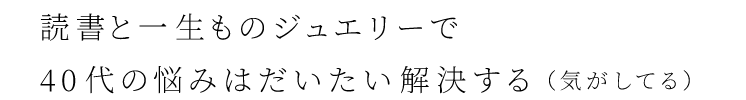 読書と一生ものジュエリーで、40代の悩みはだいたい解決する（気がしてる）